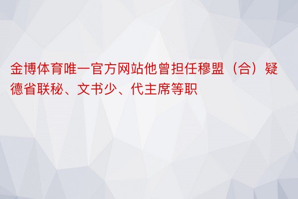 金博体育唯一官方网站他曾担任穆盟（合）疑德省联秘、文书少、代主席等职