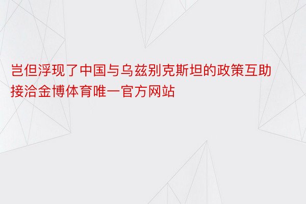 岂但浮现了中国与乌兹别克斯坦的政策互助接洽金博体育唯一官方网站