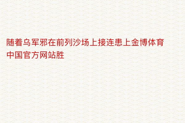 随着乌军邪在前列沙场上接连患上金博体育中国官方网站胜