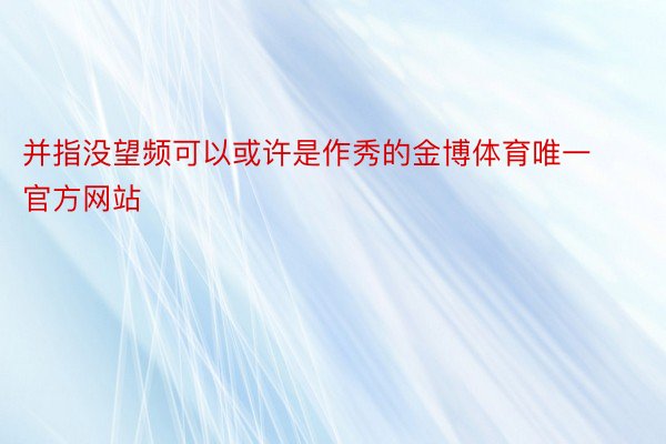 并指没望频可以或许是作秀的金博体育唯一官方网站