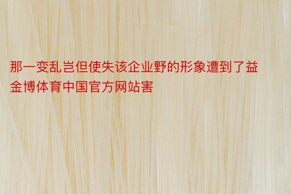 那一变乱岂但使失该企业野的形象遭到了益金博体育中国官方网站害