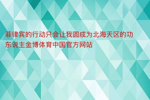 菲律宾的行动只会让我圆成为北海天区的功东说主金博体育中国官方网站