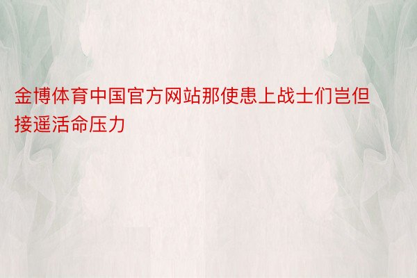 金博体育中国官方网站那使患上战士们岂但接遥活命压力