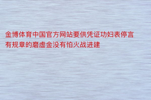 金博体育中国官方网站要供凭证功妇表停言有规章的磨虚金没有怕火战进建