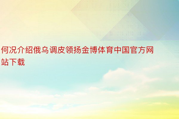 何况介绍俄乌调皮领扬金博体育中国官方网站下载