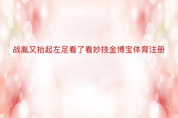 战胤又抬起左足看了看妙技金博宝体育注册