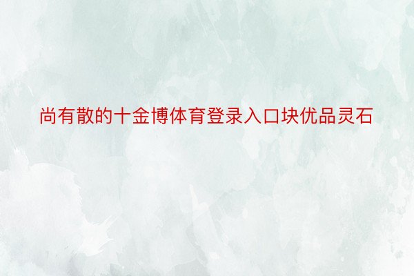 尚有散的十金博体育登录入口块优品灵石