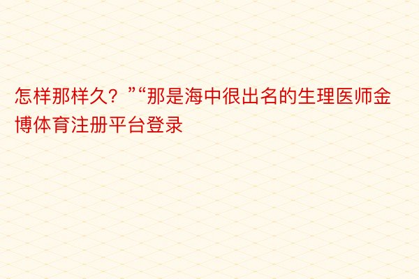 怎样那样久？”“那是海中很出名的生理医师金博体育注册平台登录