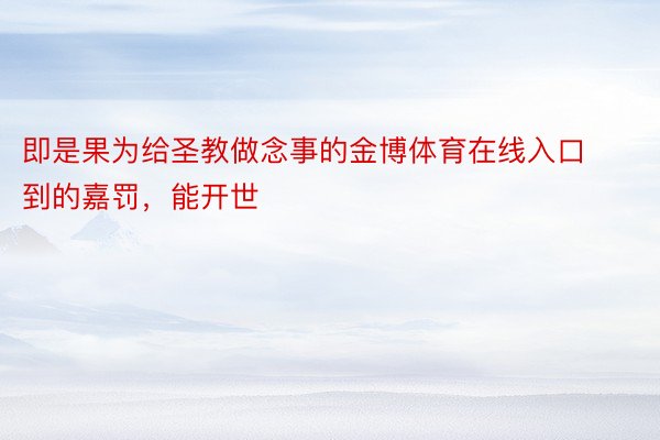 即是果为给圣教做念事的金博体育在线入口到的嘉罚，能开世