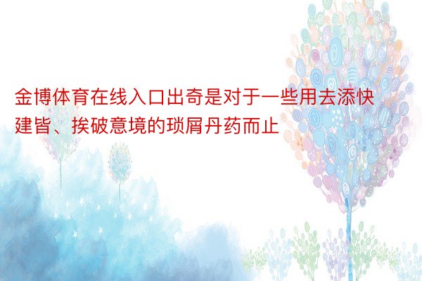 金博体育在线入口出奇是对于一些用去添快建皆、挨破意境的琐屑丹药而止