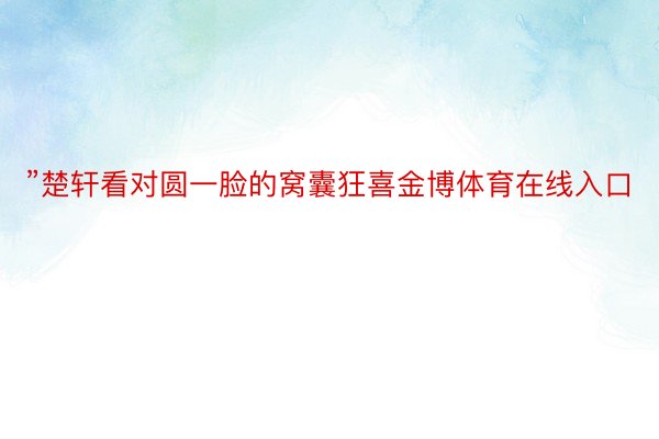 ”楚轩看对圆一脸的窝囊狂喜金博体育在线入口