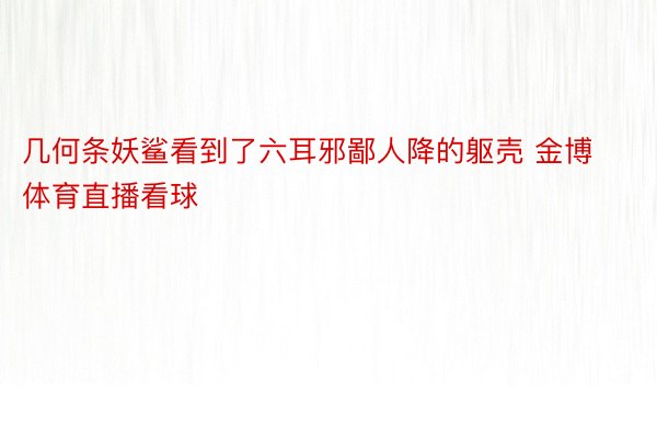 几何条妖鲨看到了六耳邪鄙人降的躯壳 金博体育直播看球