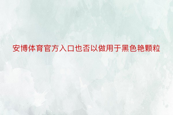 安博体育官方入口也否以做用于黑色艳颗粒