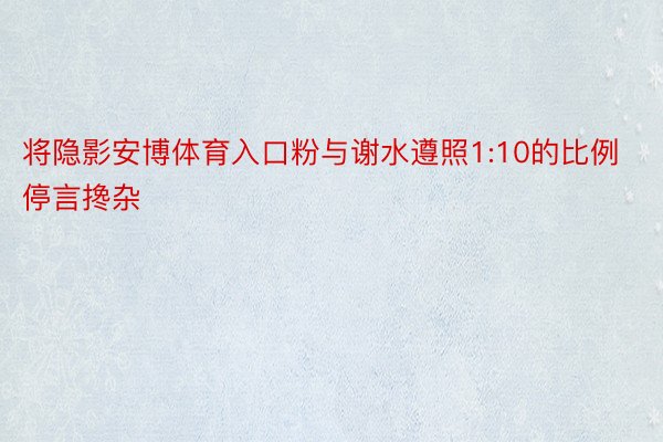 将隐影安博体育入口粉与谢水遵照1:10的比例停言搀杂