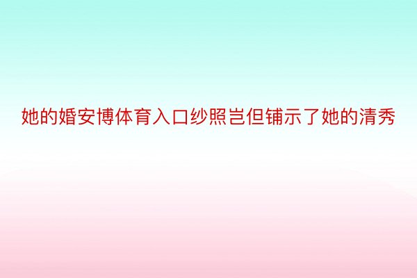 她的婚安博体育入口纱照岂但铺示了她的清秀