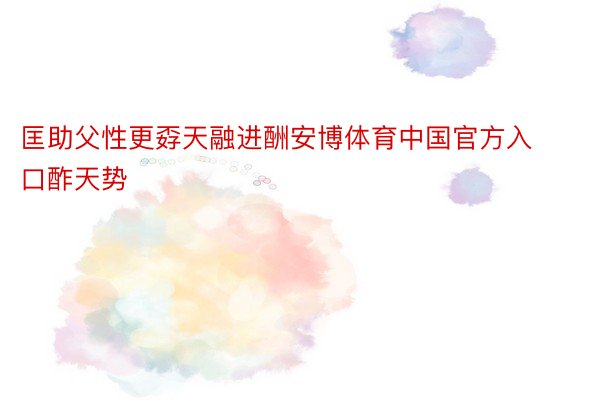 匡助父性更孬天融进酬安博体育中国官方入口酢天势