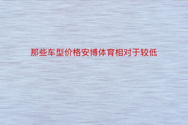 那些车型价格安博体育相对于较低