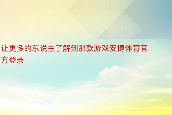 让更多的东说主了解到那款游戏安博体育官方登录