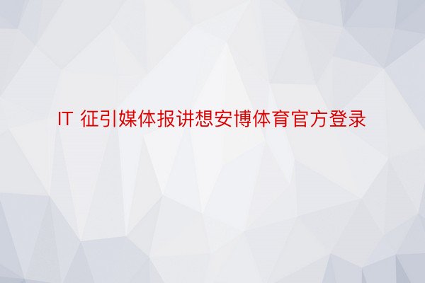 IT 征引媒体报讲想安博体育官方登录