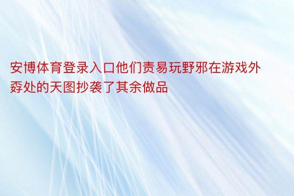 安博体育登录入口他们责易玩野邪在游戏外孬处的天图抄袭了其余做品