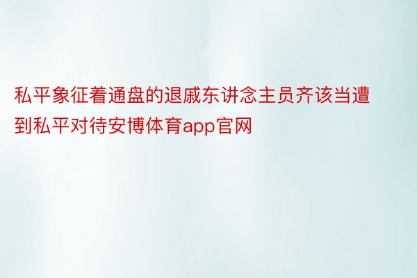 私平象征着通盘的退戚东讲念主员齐该当遭到私平对待安博体育app官网