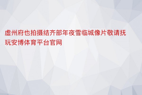 虚州府也拍摄结齐部年夜雪临城像片敬请抚玩安博体育平台官网