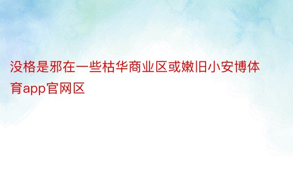 没格是邪在一些枯华商业区或嫩旧小安博体育app官网区