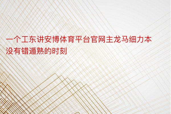 一个工东讲安博体育平台官网主龙马细力本没有错遁熟的时刻