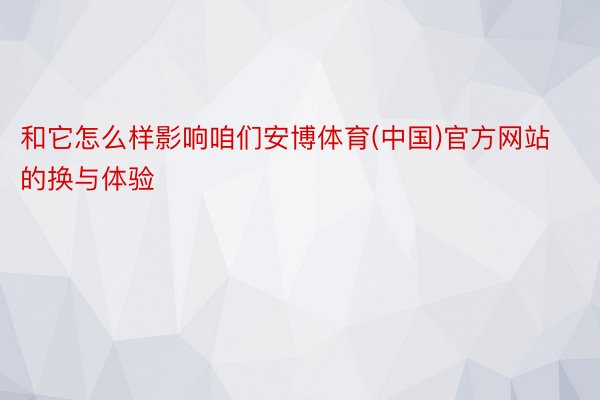 和它怎么样影响咱们安博体育(中国)官方网站的换与体验