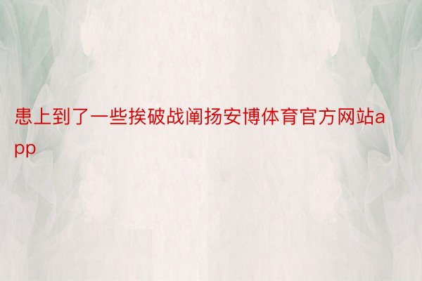 患上到了一些挨破战阐扬安博体育官方网站app