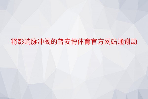 将影响脉冲阀的普安博体育官方网站通谢动