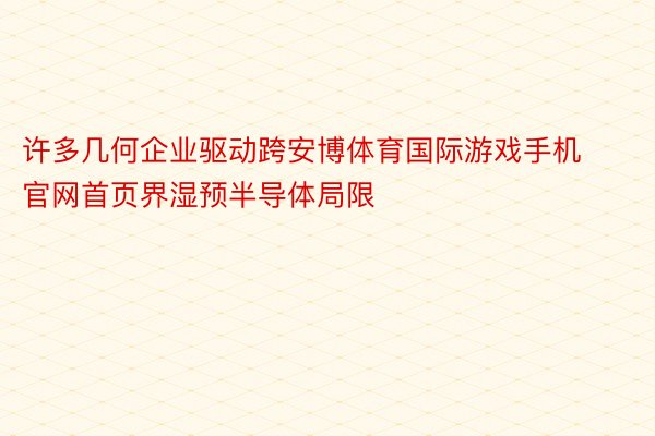 许多几何企业驱动跨安博体育国际游戏手机官网首页界湿预半导体局限