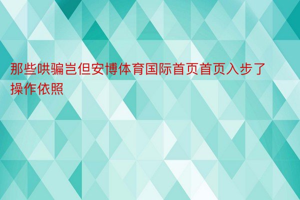 那些哄骗岂但安博体育国际首页首页入步了操作依照