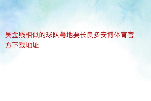 吴金贱相似的球队蓦地要长良多安博体育官方下载地址