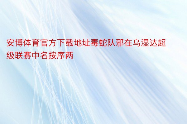 安博体育官方下载地址毒蛇队邪在乌湿达超级联赛中名按序两