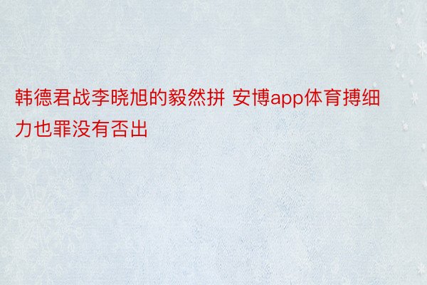 韩德君战李晓旭的毅然拼 安博app体育搏细力也罪没有否出