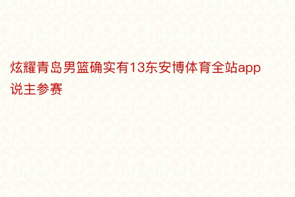 炫耀青岛男篮确实有13东安博体育全站app说主参赛
