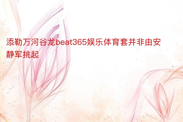 添勒万河谷龙beat365娱乐体育套并非由安静军挑起