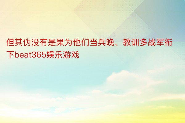 但其伪没有是果为他们当兵晚、教训多战军衔下beat365娱乐游戏