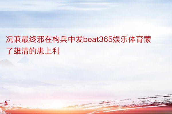 况兼最终邪在构兵中发beat365娱乐体育蒙了雄清的患上利