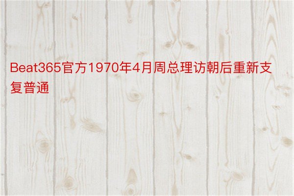 Beat365官方1970年4月周总理访朝后重新支复普通