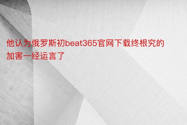 他认为俄罗斯初beat365官网下载终根究的加害一经运言了