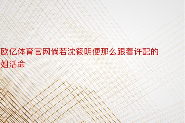 欧亿体育官网倘若沈筱明便那么跟着许配的姐活命