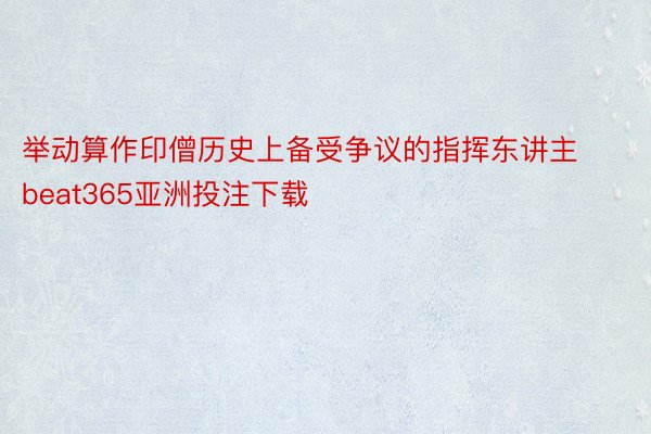 举动算作印僧历史上备受争议的指挥东讲主 beat365亚洲投注下载