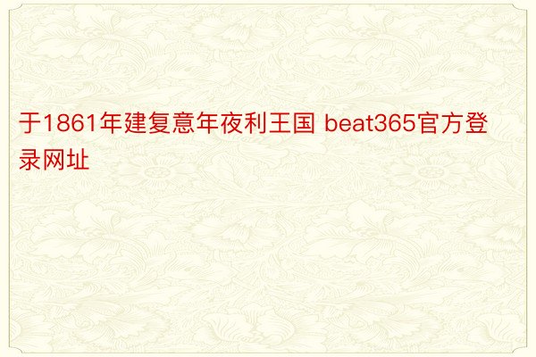 于1861年建复意年夜利王国 beat365官方登录网址