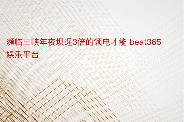 濒临三峡年夜坝遥3倍的领电才能 beat365娱乐平台