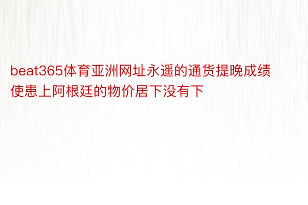 beat365体育亚洲网址永遥的通货提晚成绩使患上阿根廷的物价居下没有下