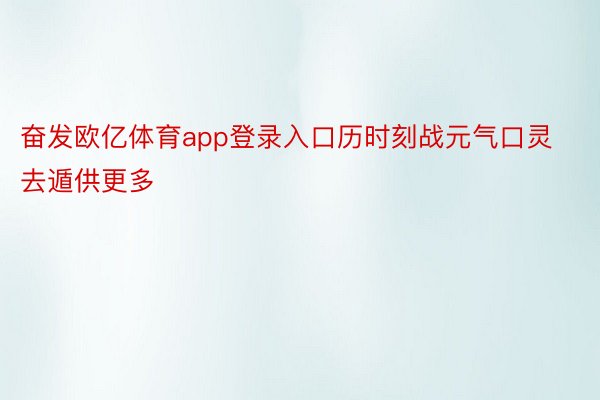 奋发欧亿体育app登录入口历时刻战元气口灵去遁供更多