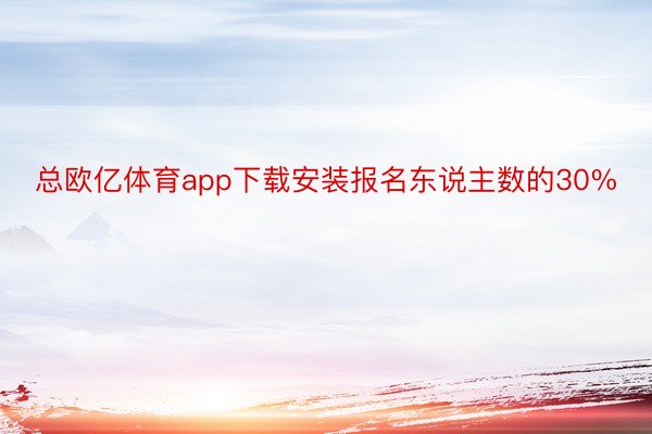 总欧亿体育app下载安装报名东说主数的30%