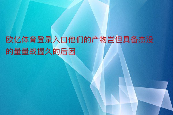 欧亿体育登录入口他们的产物岂但具备杰没的量量战握久的后因